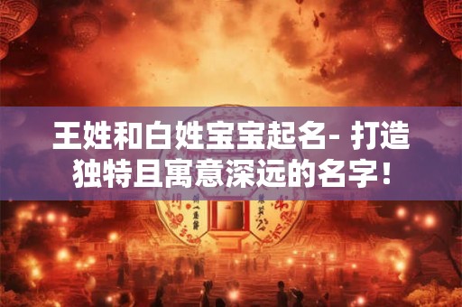 王姓和白姓宝宝起名- 打造独特且寓意深远的名字! 王姓和白姓宝宝起名- 打造独特且寓意深远的名字!