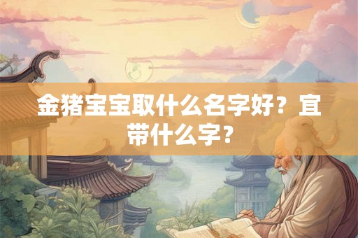 金猪宝宝取什么名字好？宜带什么字？