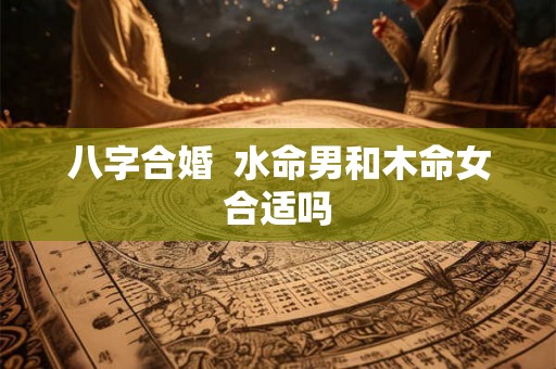 八字合婚  水命男和木命女合适吗