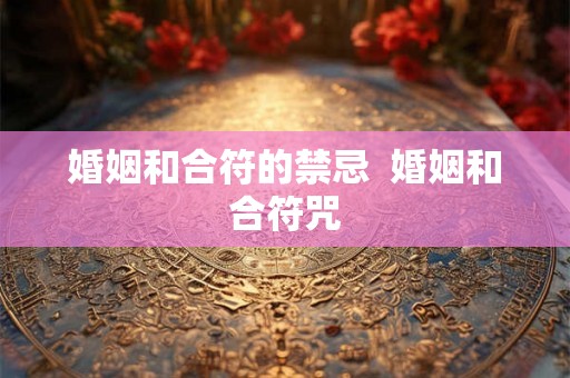 婚姻和合符的禁忌  婚姻和合符咒
