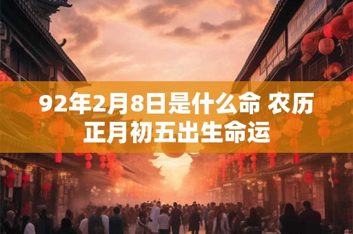 92年2月8日是什么命 农历正月初五出生命运