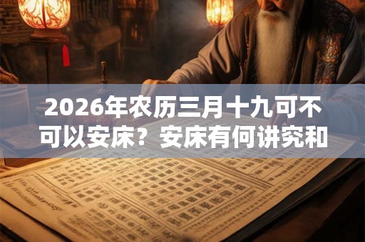 2026年农历三月十九可不可以安床？安床有何讲究和禁忌？