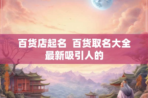 百货店起名 百货取名大全最新吸引人的 百货店起名 百货取名大全最新吸引人的