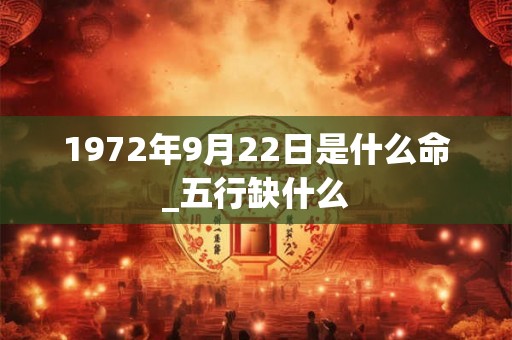 1972年9月22日是什么命_五行缺什么 1972年9月22日是什么命_五行缺什么