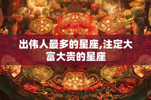 出伟人最多的星座,注定大富大贵的星座 出伟人最多的星座,注定大富大贵的星座