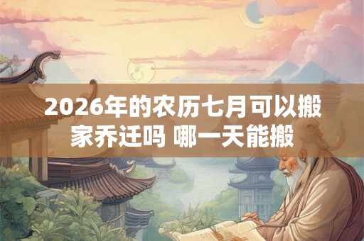 2026年的农历七月可以搬家乔迁吗 哪一天能搬