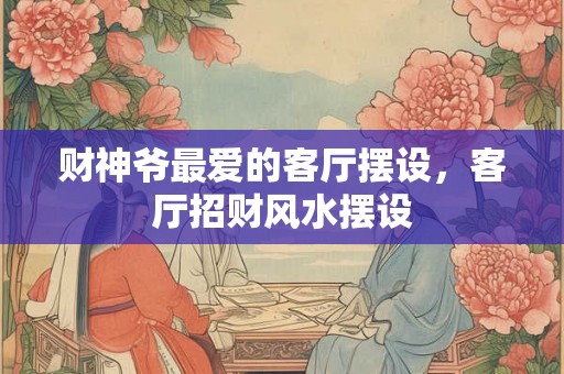 财神爷最爱的客厅摆设，客厅招财风水摆设