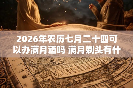 2026年农历七月二十四可以办满月酒吗 满月剃头有什么讲究