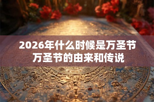 2026年什么时候是万圣节 万圣节的由来和传说 2026年什么时候是万圣节 万圣节的由来和传说