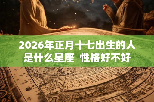 2026年正月十七出生的人是什么星座  性格好不好
