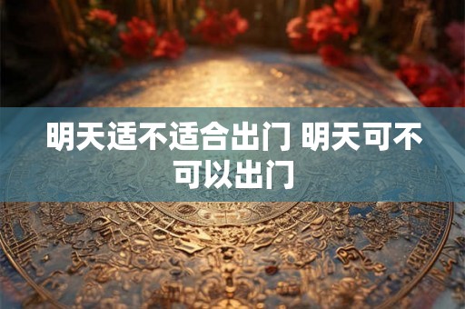 明天适不适合出门 明天可不可以出门