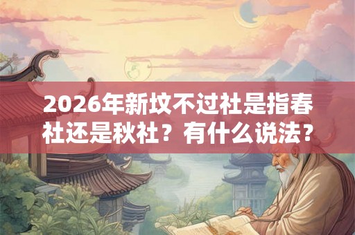 2026年新坟不过社是指春社还是秋社？有什么说法？