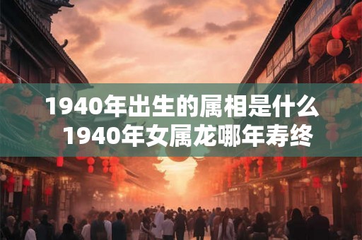 1940年出生的属相是什么  1940年女属龙哪年寿终
