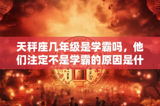 天秤座几年级是学霸吗，他们注定不是学霸的原因是什么？