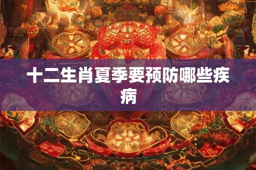 十二生肖夏季要预防哪些疾病
