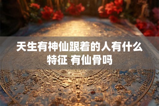 天生有神仙跟着的人有什么特征 有仙骨吗 天生有神仙跟着的人有什么特征 有仙骨吗