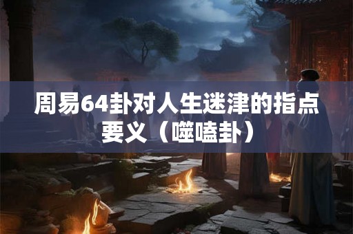 周易64卦对人生迷津的指点要义（噬嗑卦）