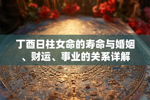丁酉日柱女命的寿命与婚姻、财运、事业的关系详解