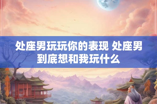 处座男玩玩你的表现 处座男到底想和我玩什么 处座男玩玩你的表现 处座男到底想和我玩什么