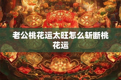老公桃花运太旺怎么斩断桃花运