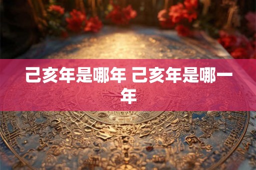 己亥年是哪年 己亥年是哪一年