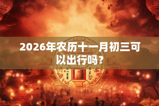 2026年农历十一月初三可以出行吗？