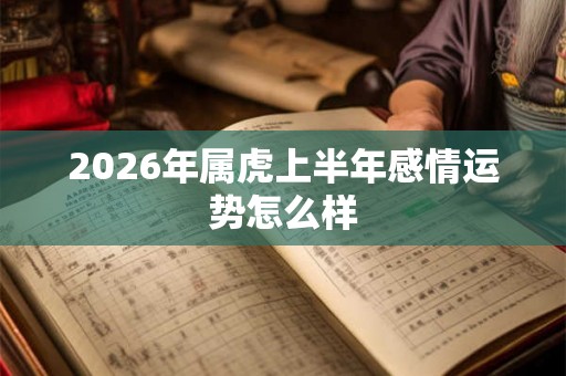2026年属虎上半年感情运势怎么样