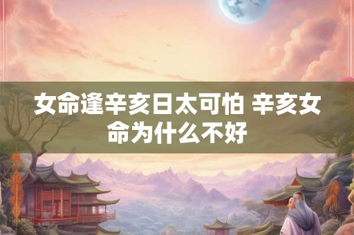 女命逢辛亥日太可怕 辛亥女命为什么不好