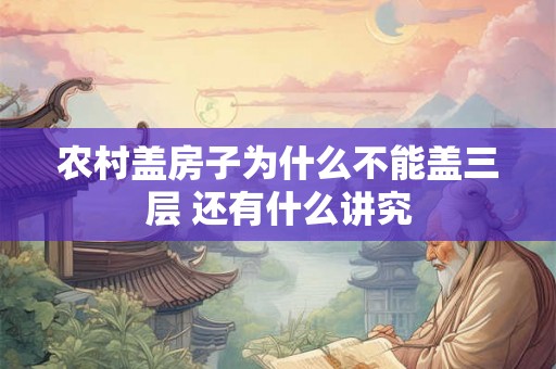 农村盖房子为什么不能盖三层 还有什么讲究 农村盖房子为什么不能盖三层 还有什么讲究