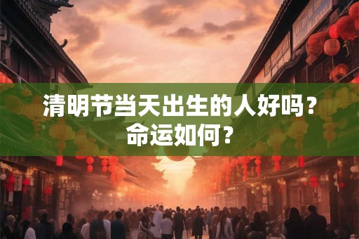 清明节当天出生的人好吗？命运如何？
