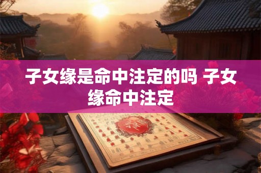 子女缘是命中注定的吗 子女缘命中注定