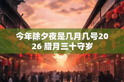 今年除夕夜是几月几号2026 腊月三十守岁