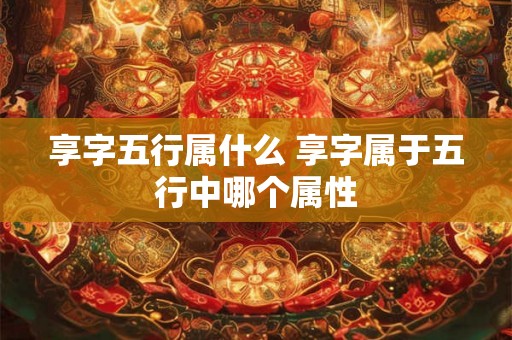 享字五行属什么 享字属于五行中哪个属性