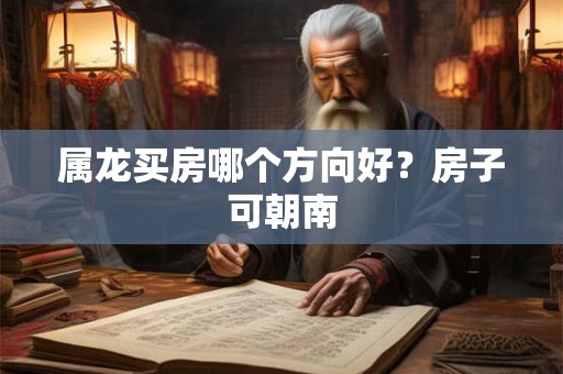 属龙买房哪个方向好？房子可朝南