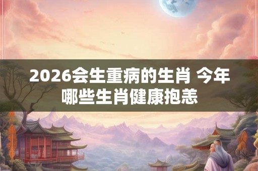 2026会生重病的生肖 今年哪些生肖健康抱恙