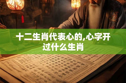 十二生肖代表心的,心字开过什么生肖
