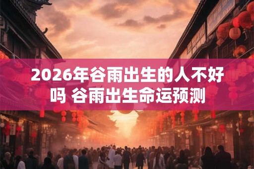 2026年谷雨出生的人不好吗 谷雨出生命运预测