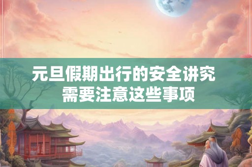 元旦假期出行的安全讲究  需要注意这些事项