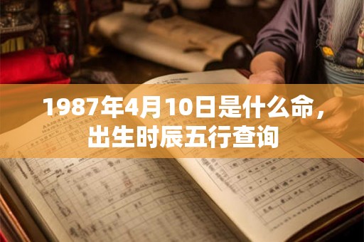 1987年4月10日是什么命，出生时辰五行查询