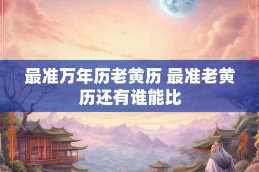 最准万年历老黄历 最准老黄历还有谁能比