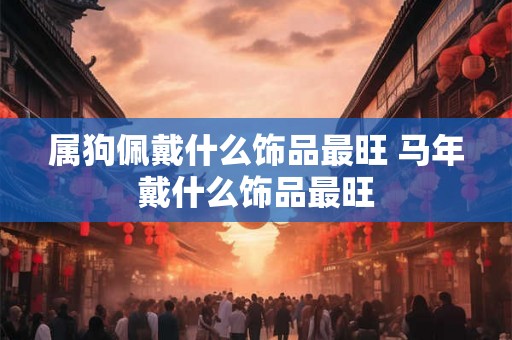 属狗佩戴什么饰品最旺 马年戴什么饰品最旺