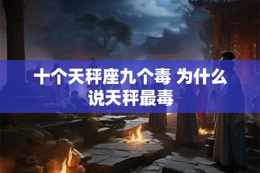 十个天秤座九个毒 为什么说天秤最毒