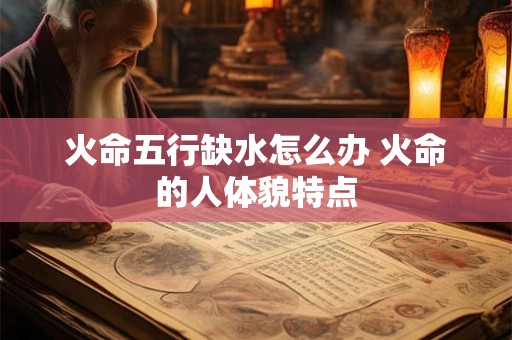 火命五行缺水怎么办 火命的人体貌特点