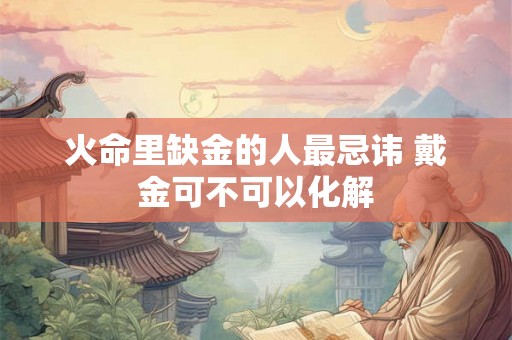 火命里缺金的人最忌讳 戴金可不可以化解