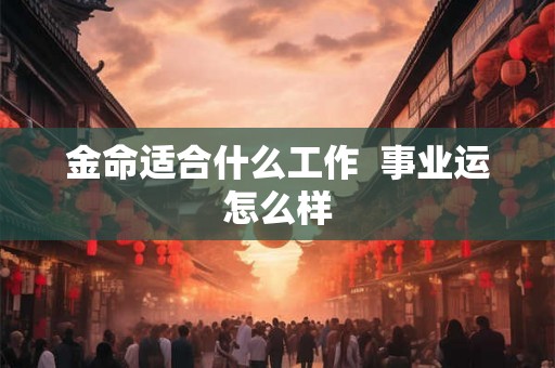 金命适合什么工作 事业运怎么样 金命适合什么工作 事业运怎么样