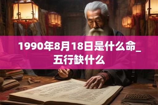 1990年8月18日是什么命_五行缺什么 1990年8月18日是什么命_五行缺什么