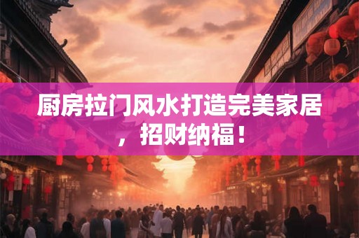 厨房拉门风水打造完美家居，招财纳福！