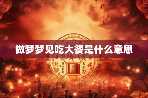 做梦梦见吃大餐是什么意思 做梦梦见吃大餐是什么意思