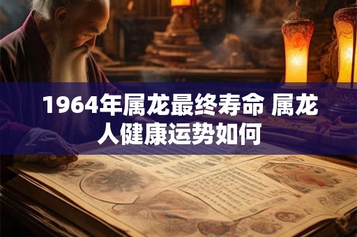 1964年属龙最终寿命 属龙人健康运势如何