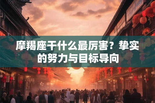 摩羯座干什么最厉害？挚实的努力与目标导向